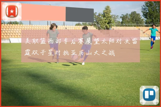 美职篮西部季后赛展望太阳对决雷霆双子星对抗亚历山大之战