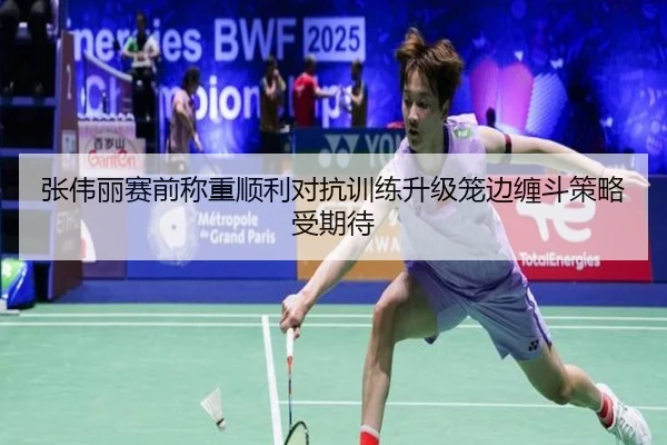 张伟丽赛前称重顺利对抗训练升级笼边缠斗策略受期待