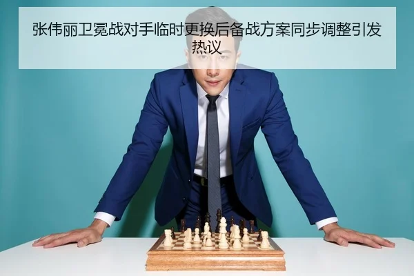 张伟丽卫冕战对手临时更换后备战方案同步调整引发热议