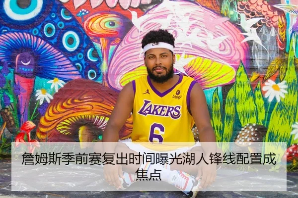詹姆斯季前赛复出时间曝光湖人锋线配置成焦点